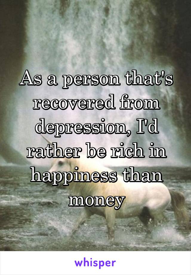 As a person that's recovered from depression, I'd rather be rich in happiness than money