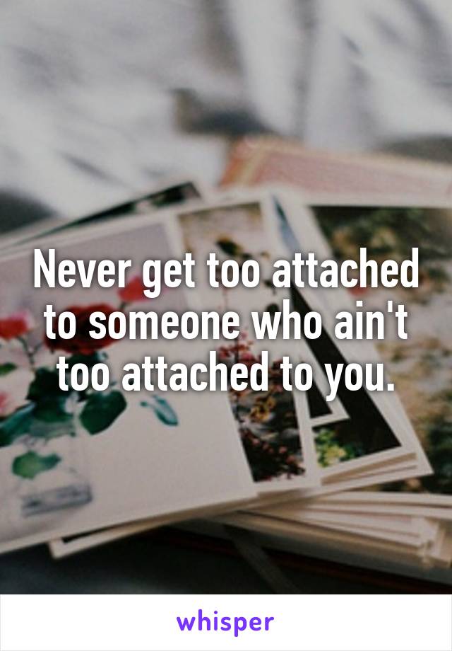 Never get too attached to someone who ain't too attached to you.