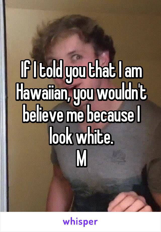 If I told you that I am Hawaiian, you wouldn't believe me because I look white.
M