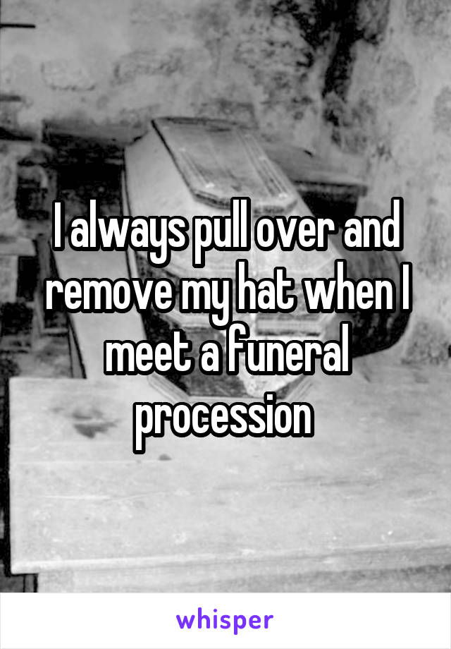 I always pull over and remove my hat when I meet a funeral procession 