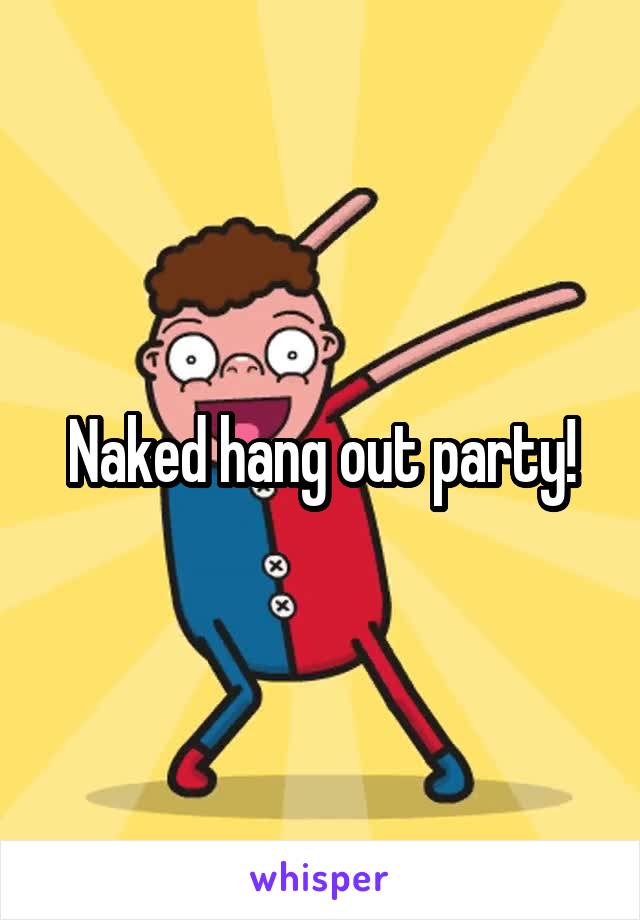 Naked hang out party!