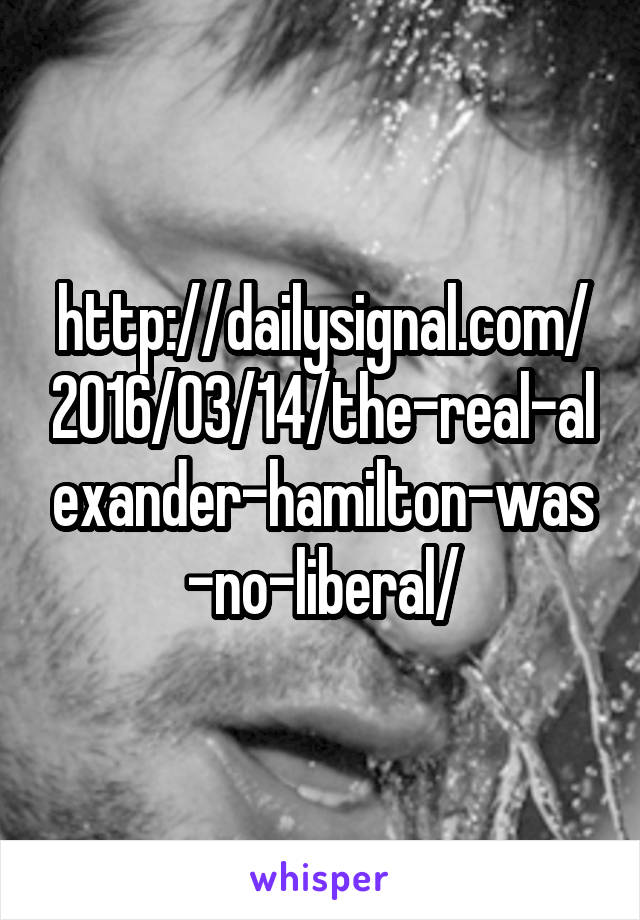 http://dailysignal.com/2016/03/14/the-real-alexander-hamilton-was-no-liberal/