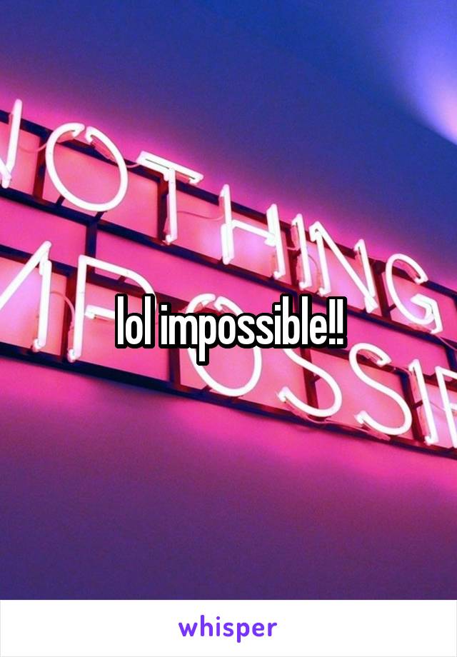 lol impossible!!