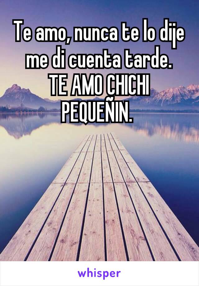 Te amo, nunca te lo dije me di cuenta tarde.
TE AMO CHICHI PEQUEÑIN. 