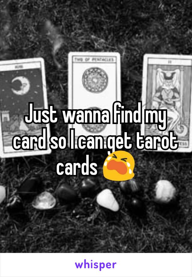 Just wanna find my card so I can get tarot cards 😭