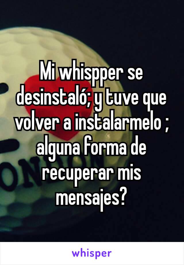 Mi whispper se desinstaló; y tuve que volver a instalarmelo ; alguna forma de recuperar mis mensajes?