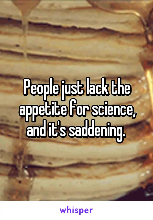 People just lack the appetite for science, and it's saddening. 