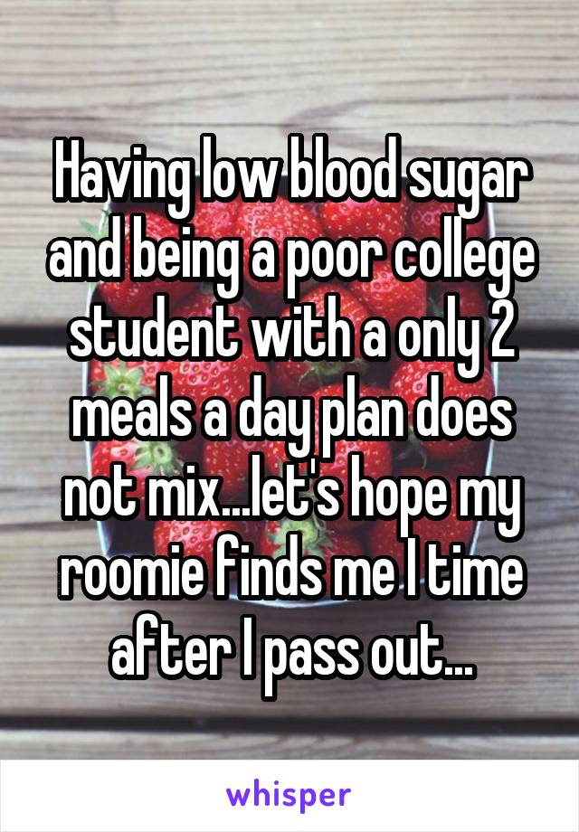 Having low blood sugar and being a poor college student with a only 2 meals a day plan does not mix...let's hope my roomie finds me I time after I pass out...