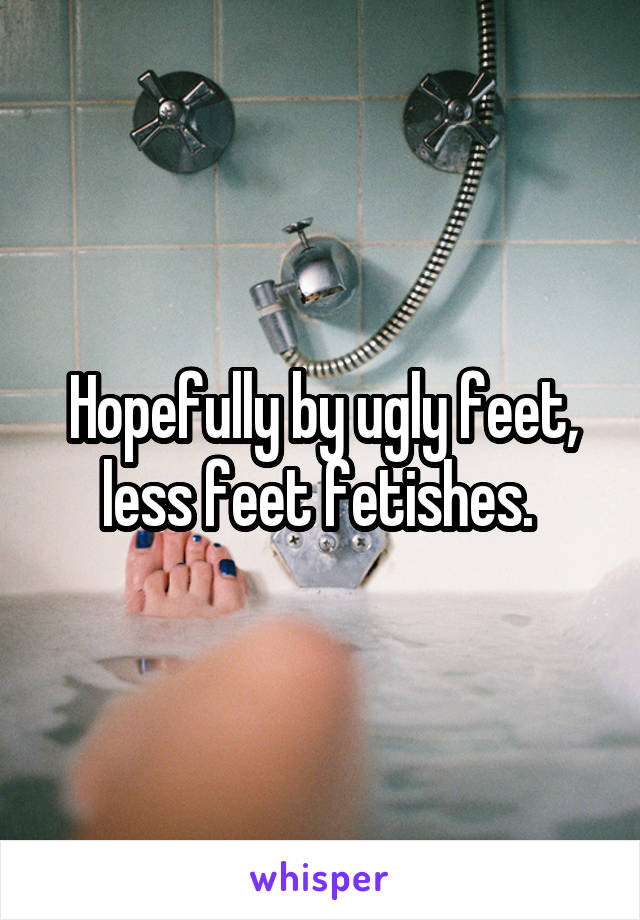 Hopefully by ugly feet, less feet fetishes. 