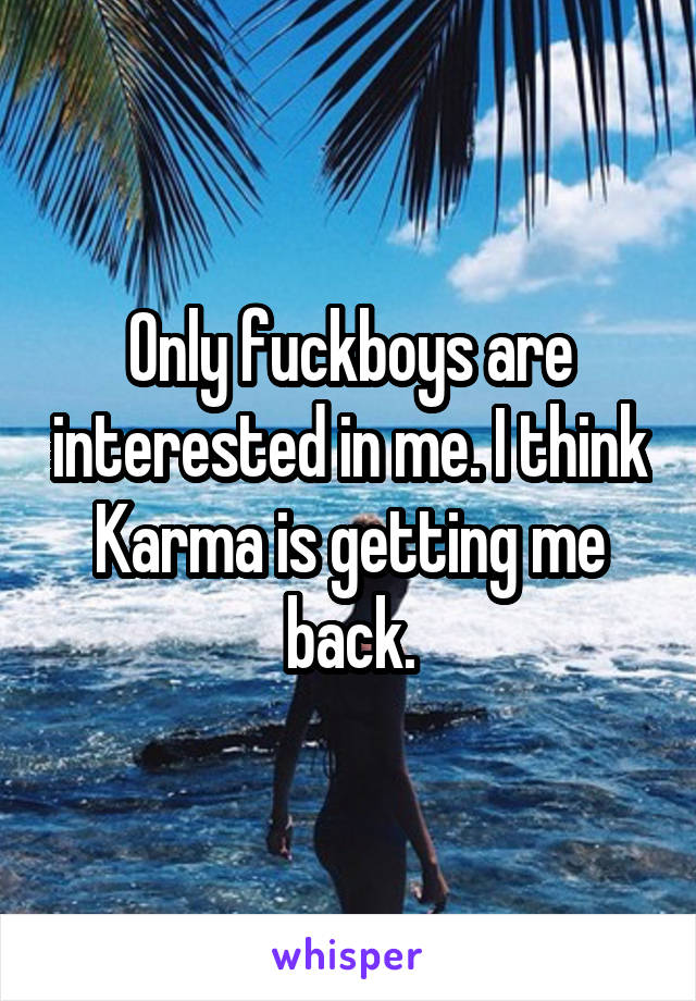 Only fuckboys are interested in me. I think Karma is getting me back.