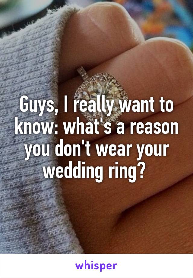 Guys, I really want to know: what's a reason you don't wear your wedding ring? 