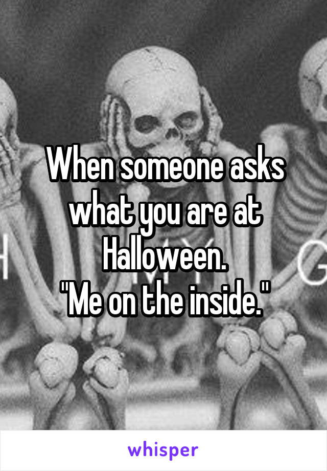 When someone asks what you are at Halloween.
"Me on the inside."