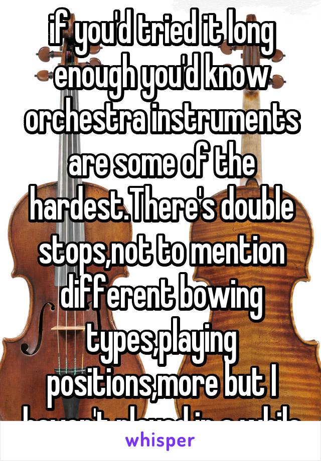 if you'd tried it long enough you'd know orchestra instruments are some of the hardest.There's double stops,not to mention different bowing types,playing positions,more but I haven't played in a while