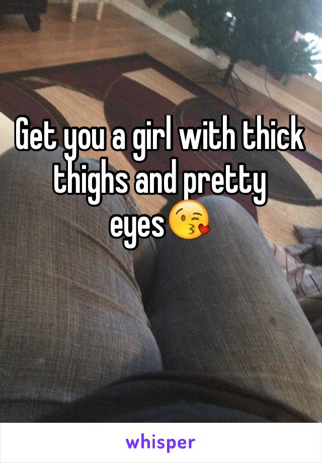 Get you a girl with thick thighs and pretty eyes😘