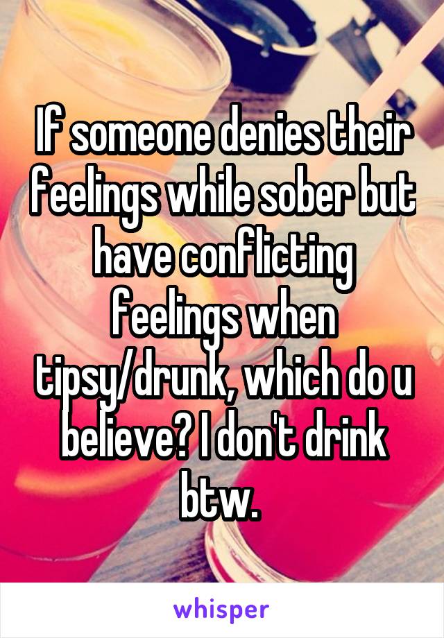 If someone denies their feelings while sober but have conflicting feelings when tipsy/drunk, which do u believe? I don't drink btw. 