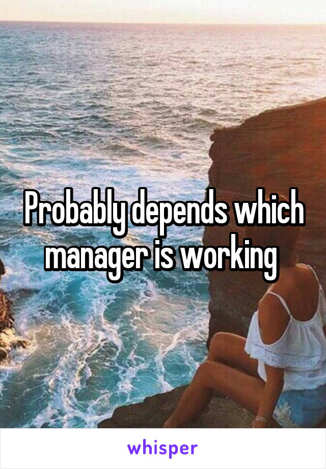 Probably depends which manager is working 