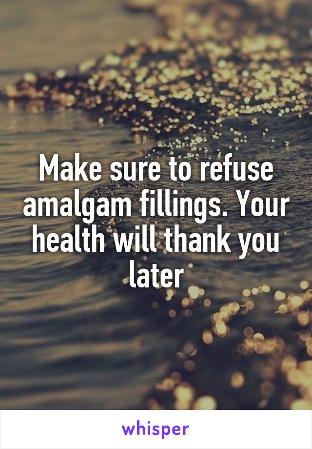 Make sure to refuse amalgam fillings. Your health will thank you later