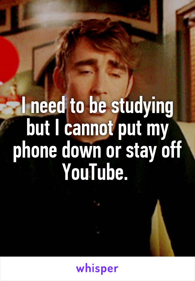 I need to be studying but I cannot put my phone down or stay off YouTube. 