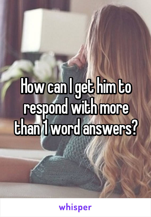 How can I get him to respond with more than 1 word answers?