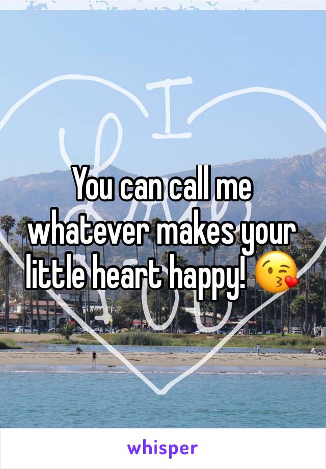 You can call me whatever makes your little heart happy! 😘