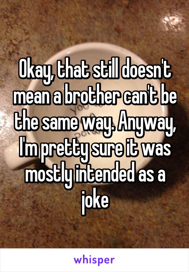 Okay, that still doesn't mean a brother can't be the same way. Anyway, I'm pretty sure it was mostly intended as a joke