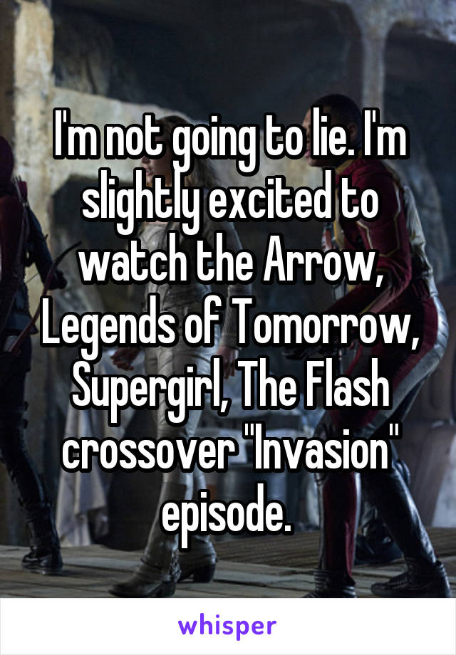 I'm not going to lie. I'm slightly excited to watch the Arrow, Legends of Tomorrow, Supergirl, The Flash crossover "Invasion" episode. 