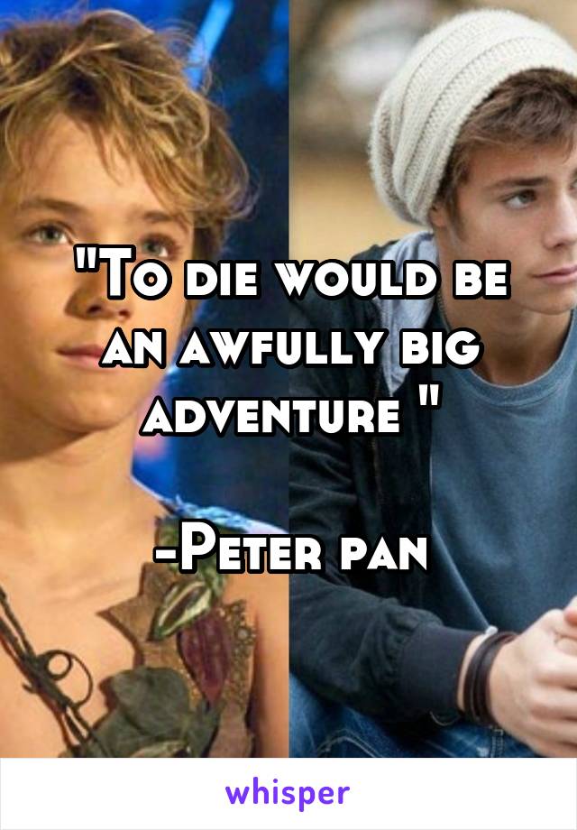 "To die would be an awfully big adventure "

-Peter pan