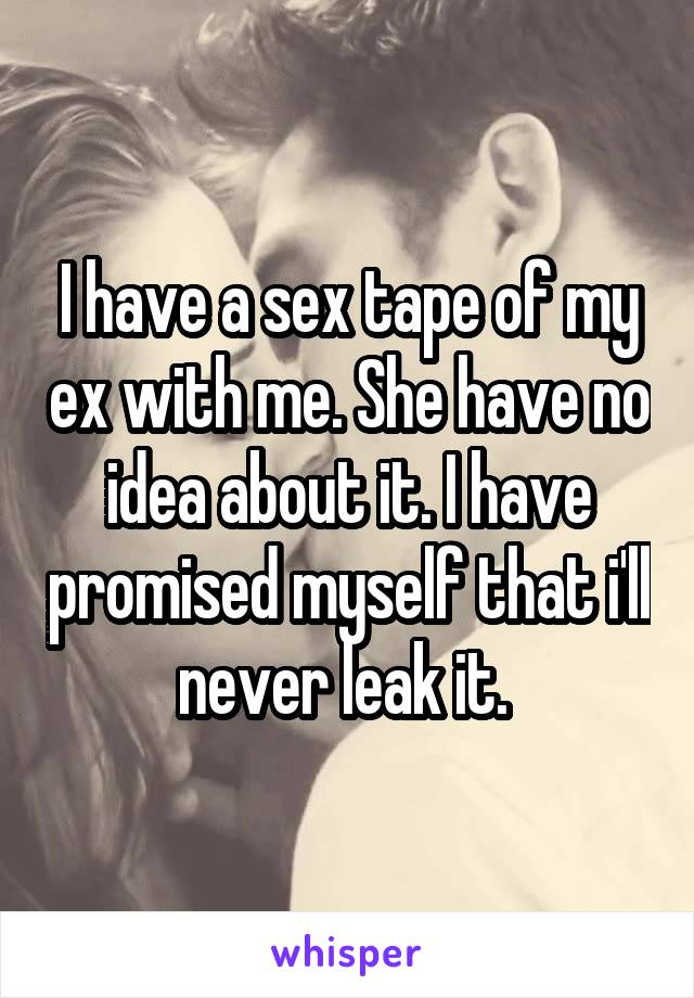 I have a sex tape of my ex with me. She have no idea about it. I have promised myself that i'll never leak it. 