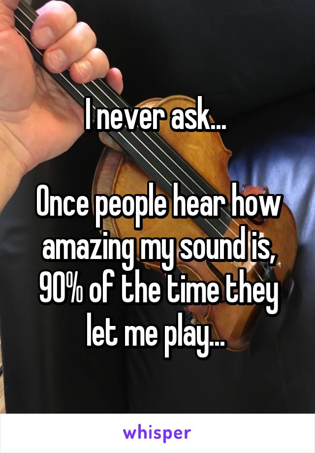 I never ask... 

Once people hear how amazing my sound is, 90% of the time they let me play... 