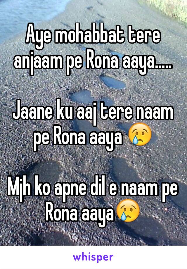 Aye mohabbat tere anjaam pe Rona aaya.....

Jaane ku aaj tere naam pe Rona aaya 😢

Mjh ko apne dil e naam pe Rona aaya😢