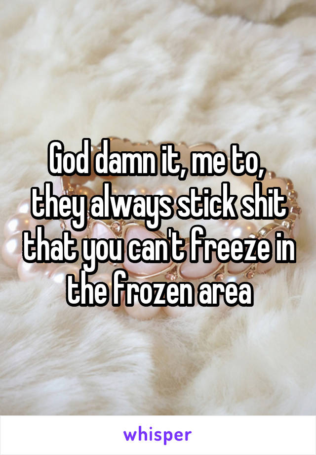 God damn it, me to,  they always stick shit that you can't freeze in the frozen area