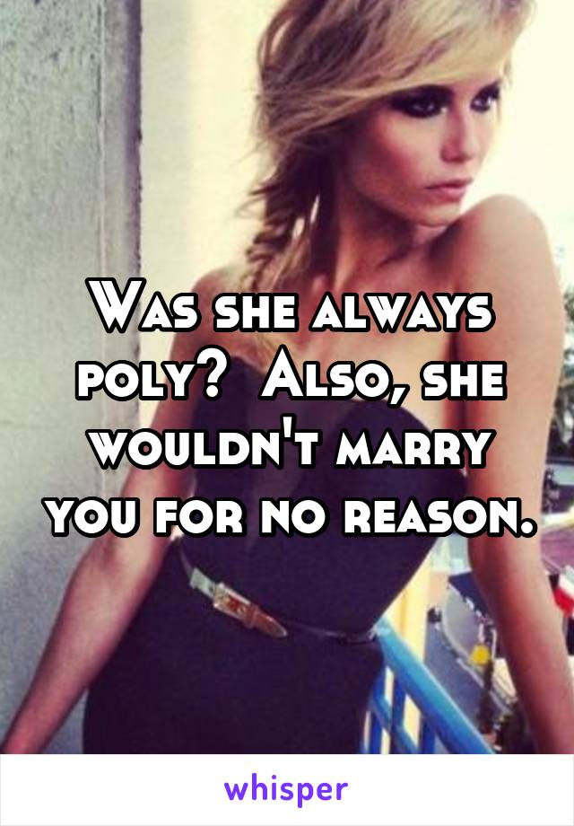 Was she always poly?  Also, she wouldn't marry you for no reason.