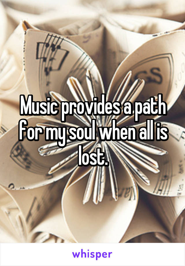 Music provides a path for my soul when all is lost.