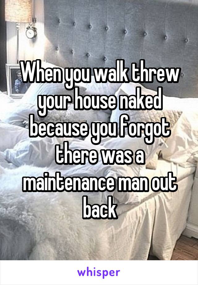 When you walk threw your house naked because you forgot there was a maintenance man out back