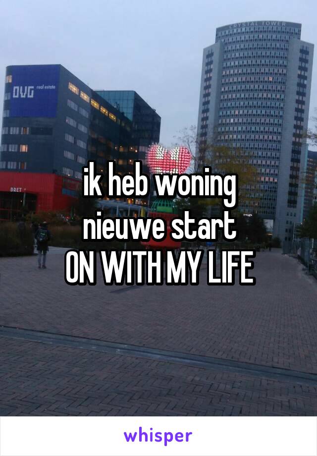 
ik heb woning
nieuwe start
ON WITH MY LIFE
