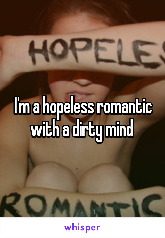 I'm a hopeless romantic with a dirty mind 