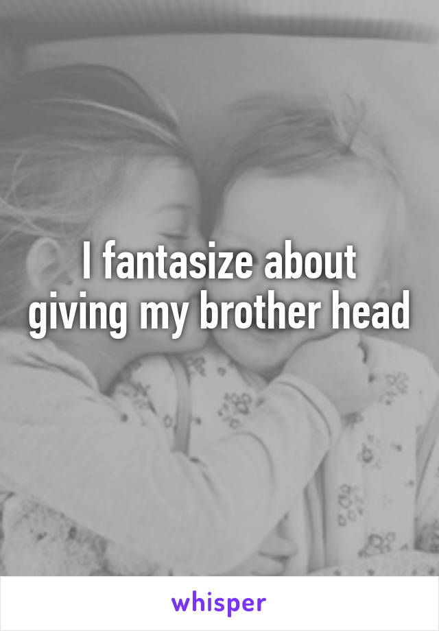 I fantasize about giving my brother head 