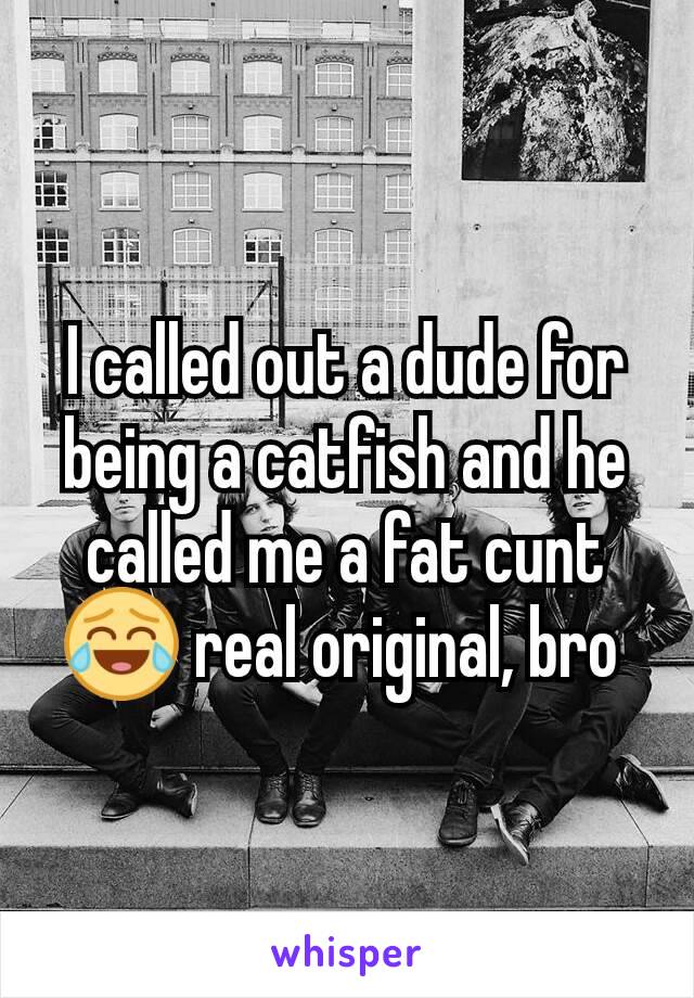 I called out a dude for being a catfish and he called me a fat cunt😂 real original, bro 