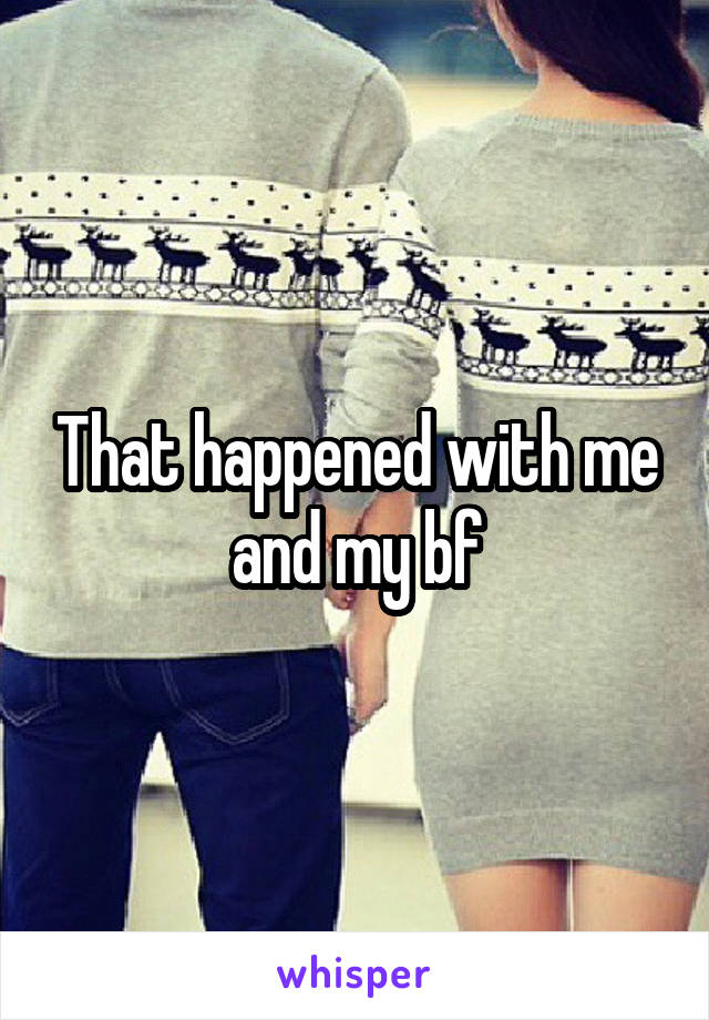 That happened with me and my bf