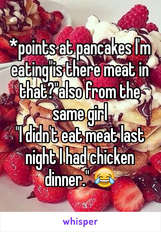 *points at pancakes I'm eating"is there meat in that?"also from the same girl
"I didn't eat meat last night I had chicken dinner." 😂