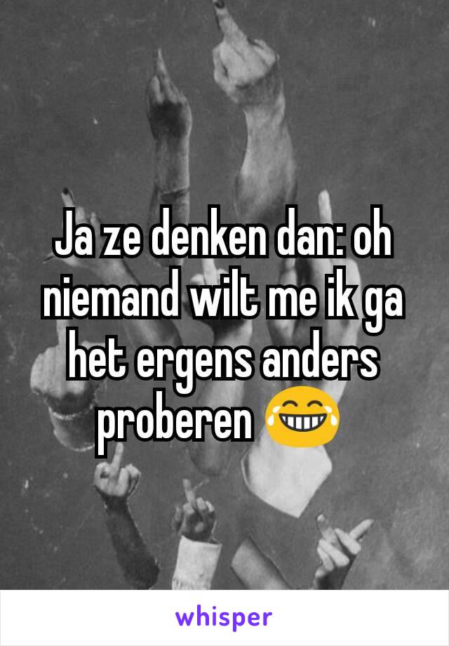 Ja ze denken dan: oh niemand wilt me ik ga het ergens anders proberen 😂 