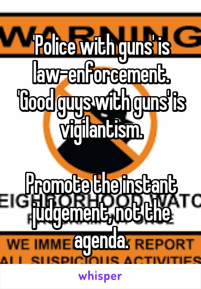 'Police with guns' is law-enforcement.
'Good guys with guns' is vigilantism.

Promote the instant judgement, not the agenda.