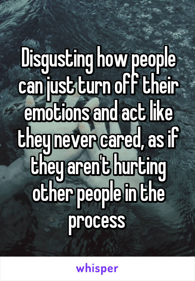 Disgusting how people can just turn off their emotions and act like they never cared, as if they aren't hurting other people in the process 