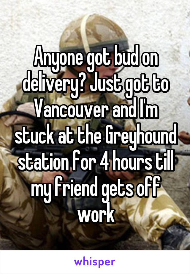 Anyone got bud on delivery? Just got to Vancouver and I'm stuck at the Greyhound station for 4 hours till my friend gets off work