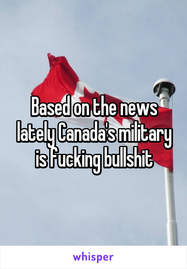 Based on the news lately Canada's military is fucking bullshit