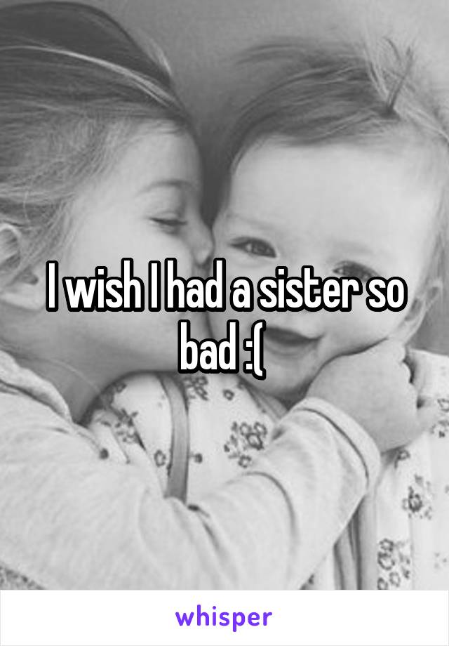 I wish I had a sister so bad :( 