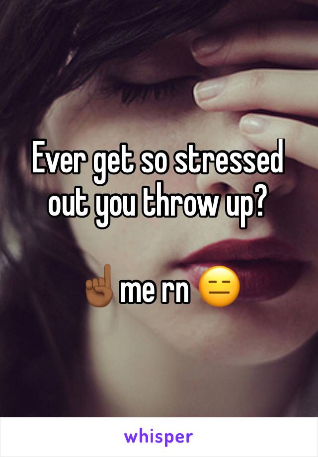 Ever get so stressed out you throw up?

☝🏾me rn 😑