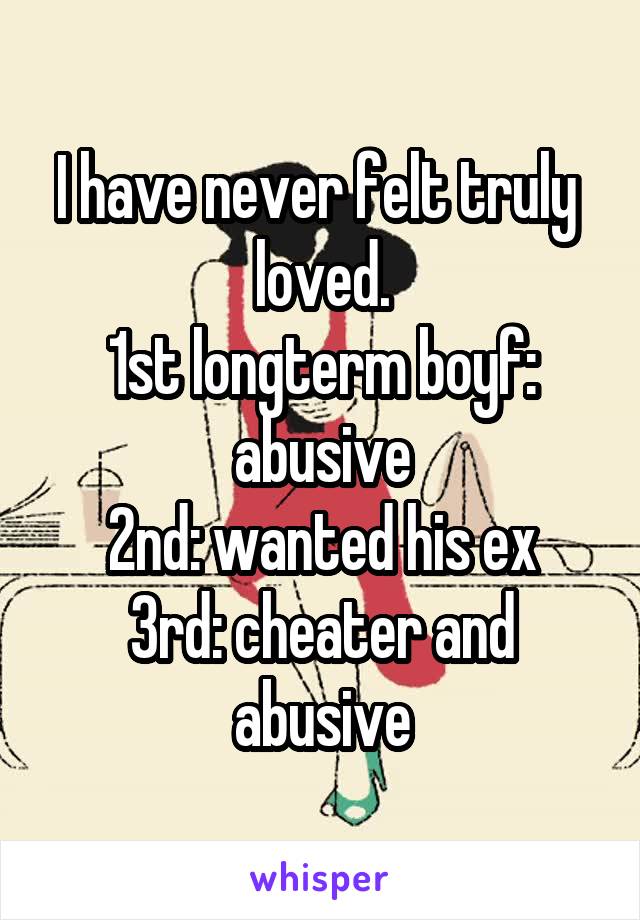 I have never felt truly  loved.
1st longterm boyf: abusive
2nd: wanted his ex
3rd: cheater and abusive