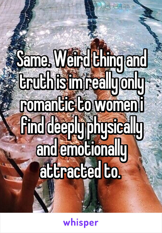 Same. Weird thing and truth is im really only romantic to women i find deeply physically and emotionally attracted to. 