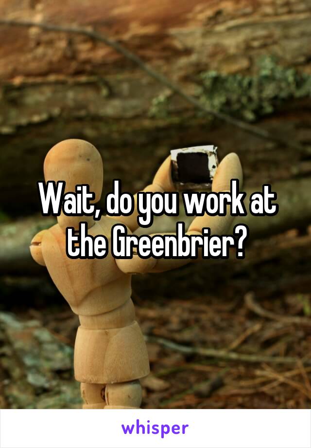 Wait, do you work at the Greenbrier?